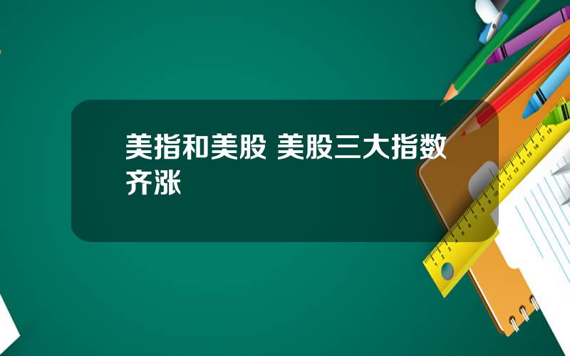 美指和美股 美股三大指数齐涨